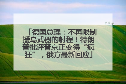 德国总理：不再限制援乌武器的射程！特朗普批评普京正变得“疯狂”，俄方最新回应