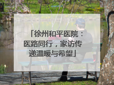 徐州和平医院：医路同行，家访传递温暖与希望