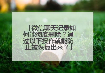 微信聊天记录如何能彻底删除？通过以下操作就能防止被恢复出来？
