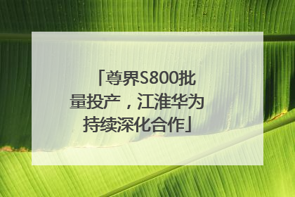 尊界S800批量投产，江淮华为持续深化合作