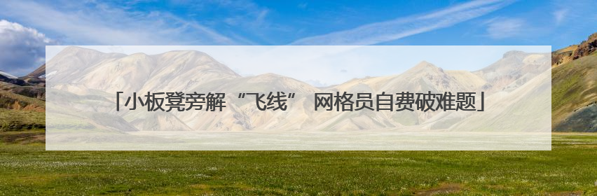 小板凳旁解“飞线” 网格员自费破难题