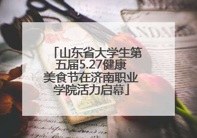 山东省大学生第五届5.27健康美食节在济南职业学院活力启幕