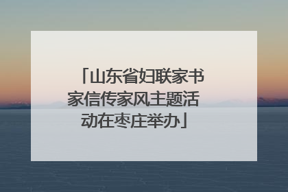 山东省妇联家书家信传家风主题活动在枣庄举办