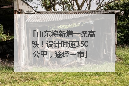 山东将新增一条高铁！设计时速350公里，途经三市