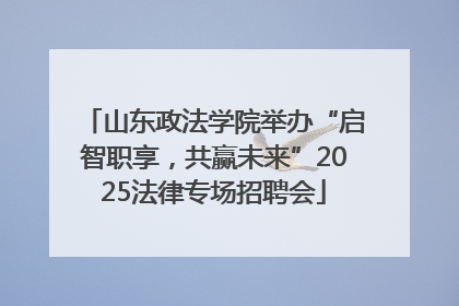 山东政法学院举办“启智职享，共赢未来”2025法律专场招聘会