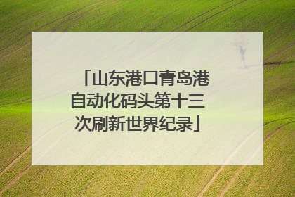 山东港口青岛港自动化码头第十三次刷新世界纪录