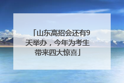 山东高招会还有9天举办，今年为考生带来四大惊喜