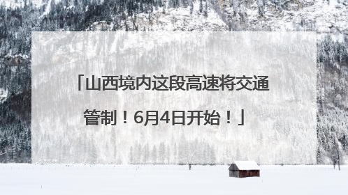 山西境内这段高速将交通管制！6月4日开始！