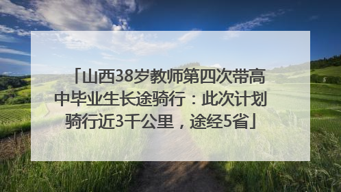 山西38岁教师第四次带高中毕业生长途骑行：此次计划骑行近3千公里，途经5省