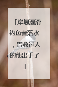 岸堤湿滑钓鱼者落水，曾救过人的他出手了