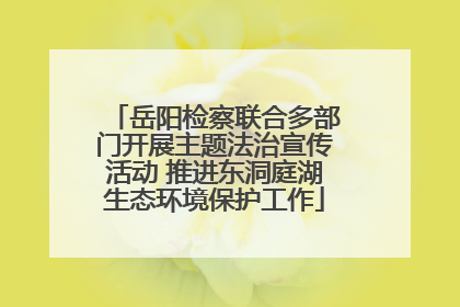 岳阳检察联合多部门开展主题法治宣传活动 推进东洞庭湖生态环境保护工作