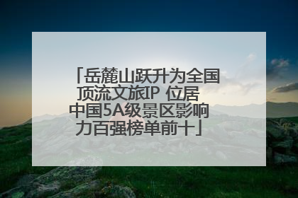 岳麓山跃升为全国顶流文旅IP 位居中国5A级景区影响力百强榜单前十