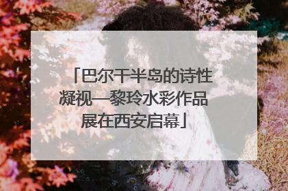 巴尔干半岛的诗性凝视—黎玲水彩作品展在西安启幕