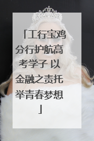 工行宝鸡分行护航高考学子 以金融之责托举青春梦想