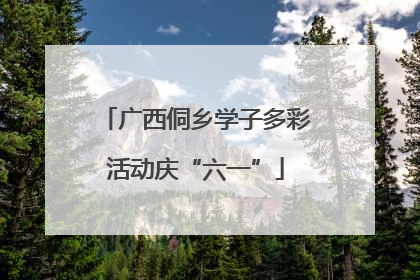 广西侗乡学子多彩活动庆“六一”