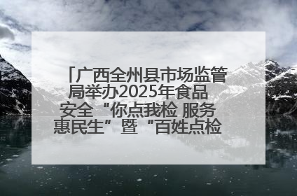 广西全州县市场监管局举办2025年食品安全“你点我检 服务惠民生”暨“百姓点检日”活动启动仪式