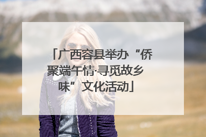 广西容县举办“侨聚端午情·寻觅故乡味”文化活动