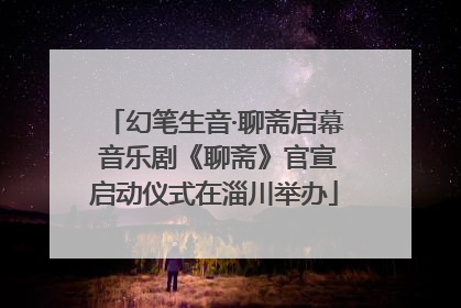 幻笔生音·聊斋启幕 音乐剧《聊斋》官宣启动仪式在淄川举办