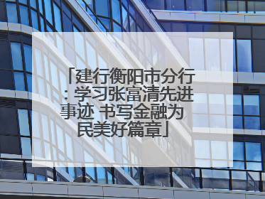 建行衡阳市分行：学习张富清先进事迹 书写金融为民美好篇章