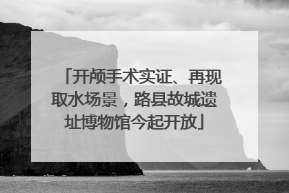 开颅手术实证、再现取水场景，路县故城遗址博物馆今起开放