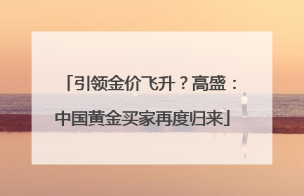 引领金价飞升？高盛：中国黄金买家再度归来