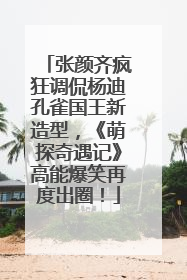 张颜齐疯狂调侃杨迪孔雀国王新造型，《萌探奇遇记》高能爆笑再度出圈！