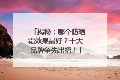 揭秘：哪个防晒霜效果最好？十大品牌争先出招！
