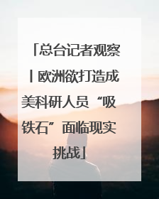 总台记者观察丨欧洲欲打造成美科研人员“吸铁石”面临现实挑战