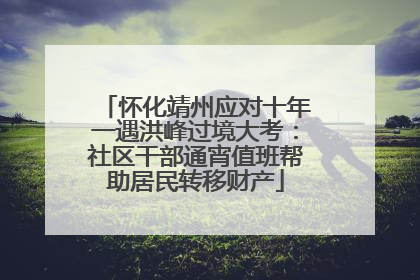 怀化靖州应对十年一遇洪峰过境大考：社区干部通宵值班帮助居民转移财产