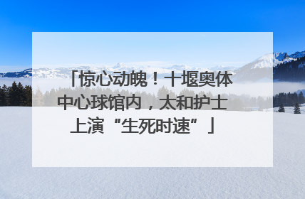 惊心动魄！十堰奥体中心球馆内，太和护士上演“生死时速”