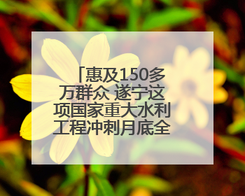 惠及150多万群众 遂宁这项国家重大水利工程冲刺月底全面通水