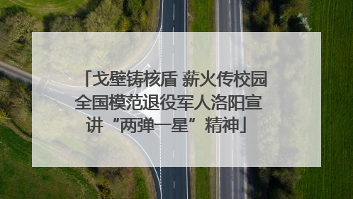 戈壁铸核盾 薪火传校园 全国模范退役军人洛阳宣讲“两弹一星”精神