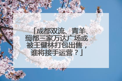 成都双流、青羊、蜀都三家万达广场或被王健林打包出售，谁将接手运营？