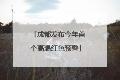 成都发布今年首个高温红色预警