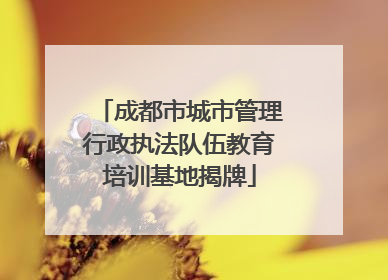 成都市城市管理行政执法队伍教育培训基地揭牌
