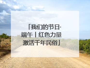 我们的节日·端午丨红色力量激活千年民俗