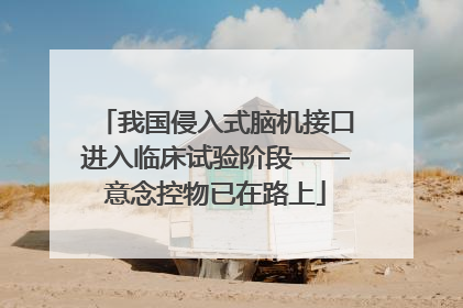 我国侵入式脑机接口进入临床试验阶段——意念控物已在路上
