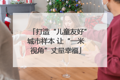 打造“儿童友好”城市样本 让“一米视角”丈量幸福