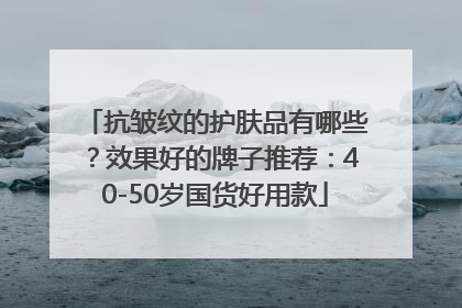 抗皱纹的护肤品有哪些？效果好的牌子推荐：40-50岁国货好用款
