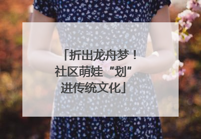 折出龙舟梦！社区萌娃“划”进传统文化