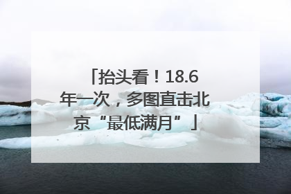 抬头看！18.6年一次，多图直击北京“最低满月”