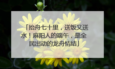 抬舟七十里，送饭又送水！麻阳人的端午，是全民出动的龙舟情结