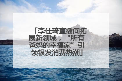 李佳琦直播间拓展新领域，“所有爸妈的幸福家”引领银发消费热潮