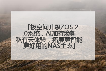 极空间升级ZOS 2.0系统，AI加持焕新私有云体验，拓展更智能更好用的NAS生态