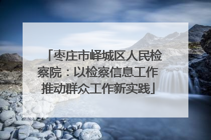 枣庄市峄城区人民检察院：以检察信息工作推动群众工作新实践