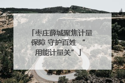 枣庄薛城聚焦计量保障 守护百姓 “用能计量关”