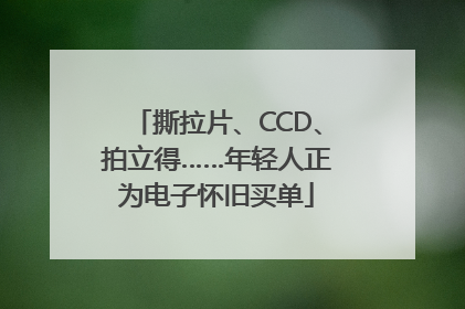 撕拉片、CCD、拍立得……年轻人正为电子怀旧买单