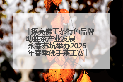擦亮佛手茶特色品牌 助推茶产业发展——永春苏坑举办2025年春季佛手茶王赛