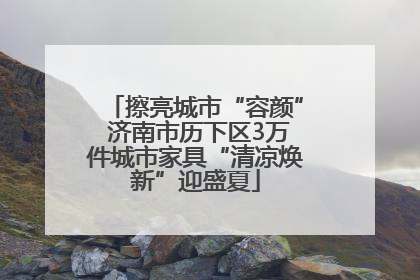擦亮城市“容颜” 济南市历下区3万件城市家具“清凉焕新”迎盛夏