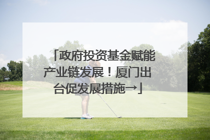 政府投资基金赋能产业链发展！厦门出台促发展措施→